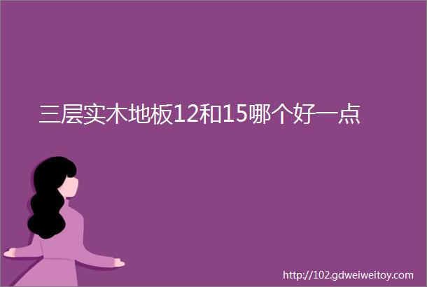 三层实木地板12和15哪个好一点